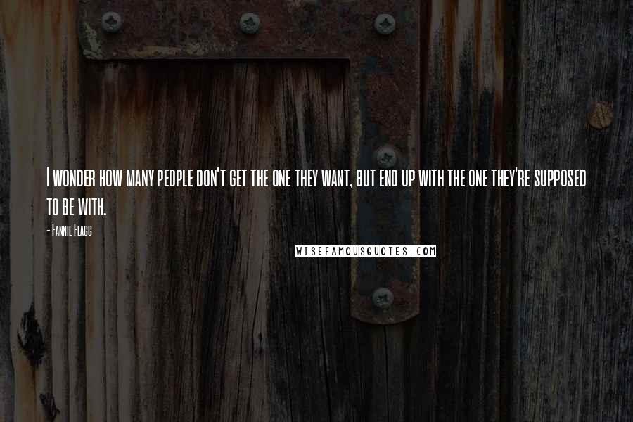 Fannie Flagg Quotes: I wonder how many people don't get the one they want, but end up with the one they're supposed to be with.