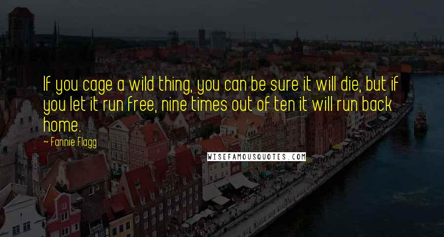 Fannie Flagg Quotes: If you cage a wild thing, you can be sure it will die, but if you let it run free, nine times out of ten it will run back home.