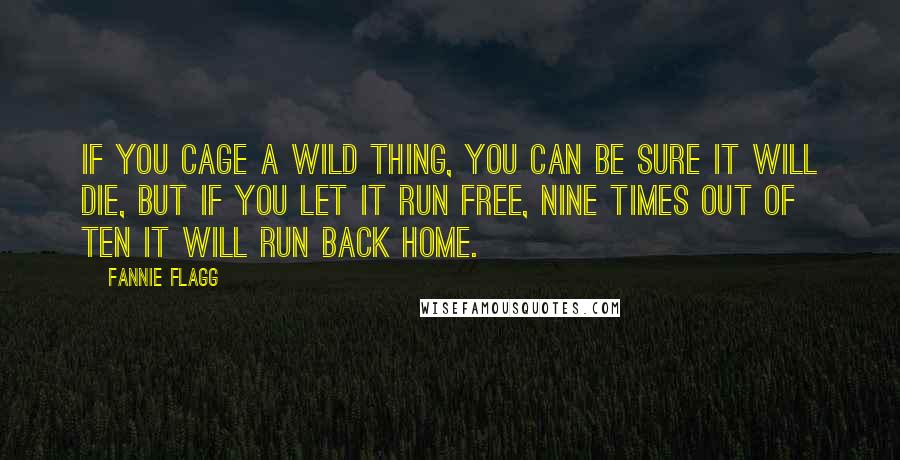 Fannie Flagg Quotes: If you cage a wild thing, you can be sure it will die, but if you let it run free, nine times out of ten it will run back home.