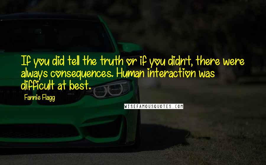 Fannie Flagg Quotes: If you did tell the truth or if you didn't, there were always consequences. Human interaction was difficult at best.