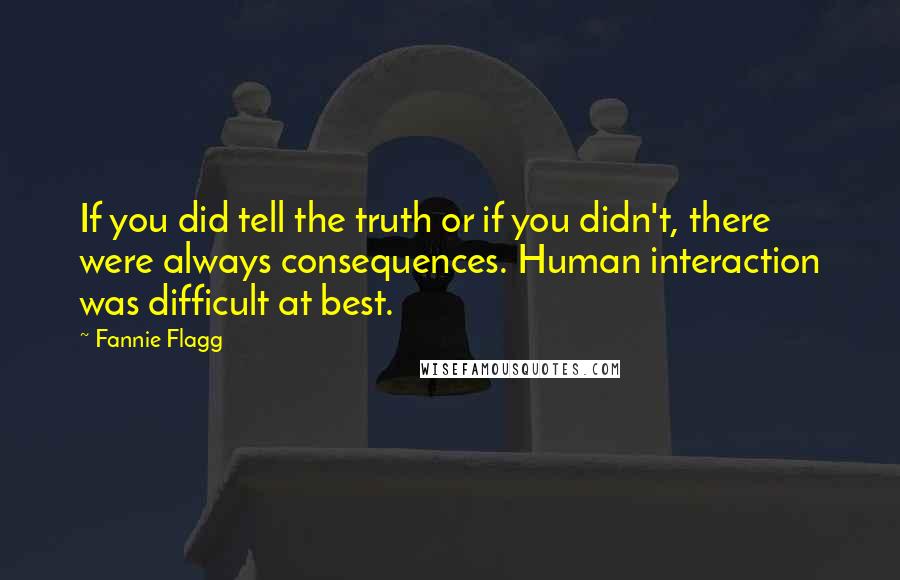 Fannie Flagg Quotes: If you did tell the truth or if you didn't, there were always consequences. Human interaction was difficult at best.