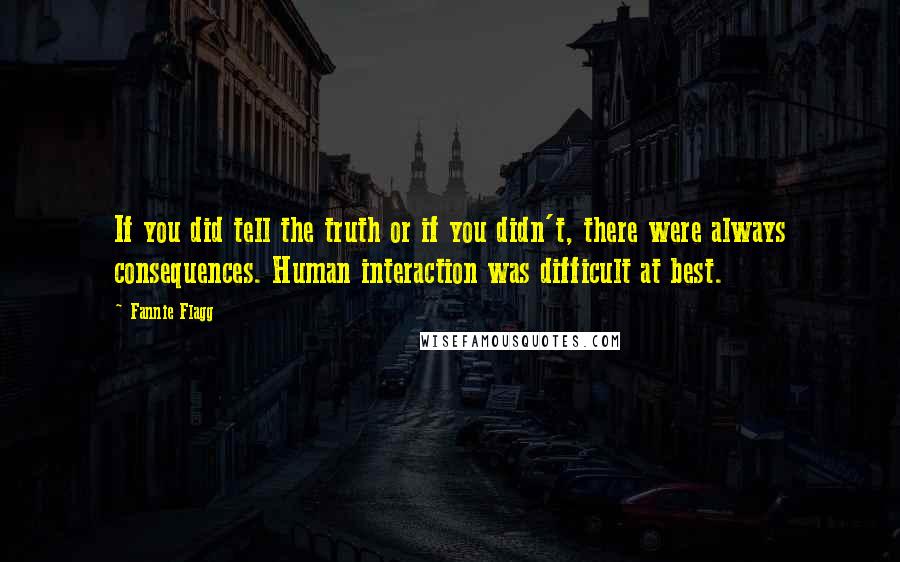 Fannie Flagg Quotes: If you did tell the truth or if you didn't, there were always consequences. Human interaction was difficult at best.