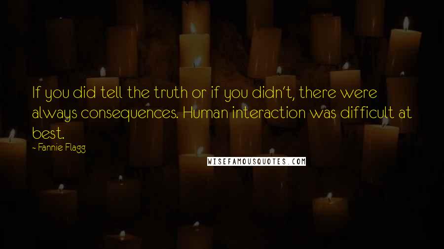 Fannie Flagg Quotes: If you did tell the truth or if you didn't, there were always consequences. Human interaction was difficult at best.