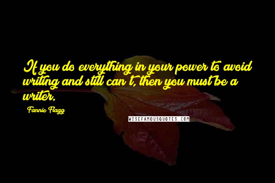 Fannie Flagg Quotes: If you do everything in your power to avoid writing and still can't, then you must be a writer.