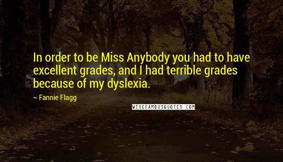 Fannie Flagg Quotes: In order to be Miss Anybody you had to have excellent grades, and I had terrible grades because of my dyslexia.