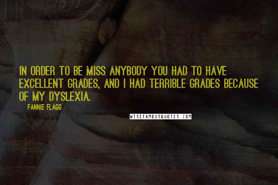 Fannie Flagg Quotes: In order to be Miss Anybody you had to have excellent grades, and I had terrible grades because of my dyslexia.