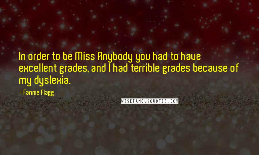 Fannie Flagg Quotes: In order to be Miss Anybody you had to have excellent grades, and I had terrible grades because of my dyslexia.