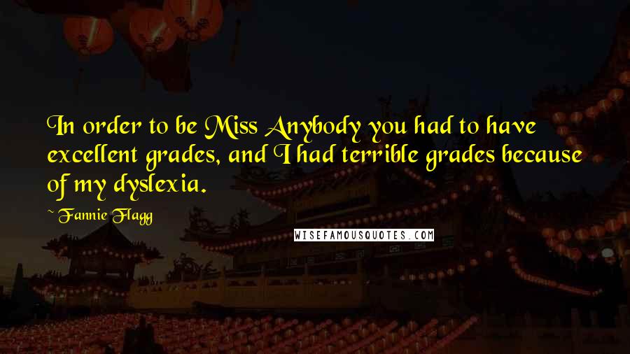 Fannie Flagg Quotes: In order to be Miss Anybody you had to have excellent grades, and I had terrible grades because of my dyslexia.