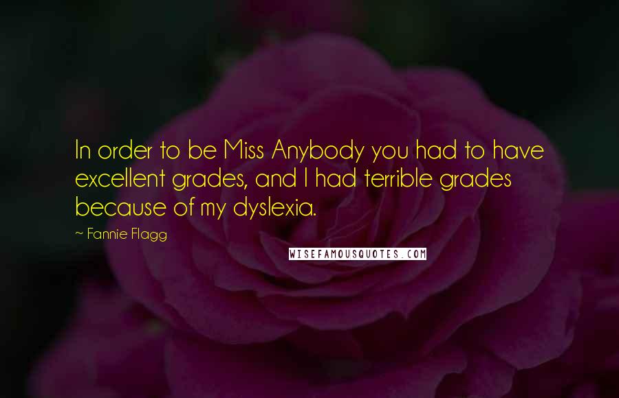 Fannie Flagg Quotes: In order to be Miss Anybody you had to have excellent grades, and I had terrible grades because of my dyslexia.