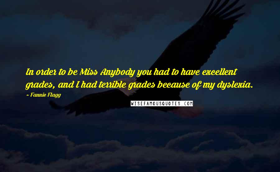 Fannie Flagg Quotes: In order to be Miss Anybody you had to have excellent grades, and I had terrible grades because of my dyslexia.