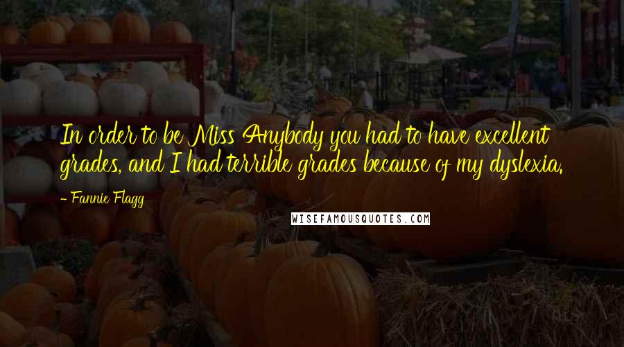 Fannie Flagg Quotes: In order to be Miss Anybody you had to have excellent grades, and I had terrible grades because of my dyslexia.