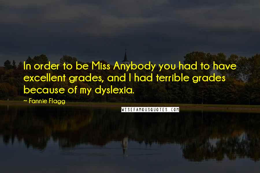 Fannie Flagg Quotes: In order to be Miss Anybody you had to have excellent grades, and I had terrible grades because of my dyslexia.