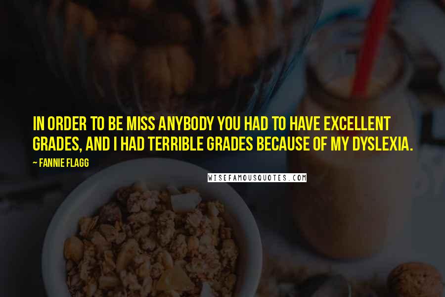 Fannie Flagg Quotes: In order to be Miss Anybody you had to have excellent grades, and I had terrible grades because of my dyslexia.