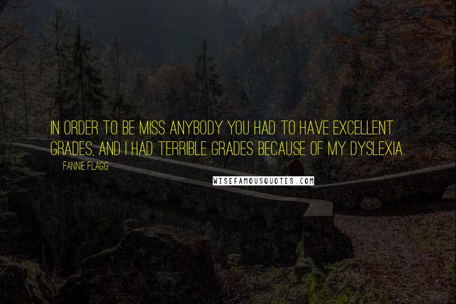 Fannie Flagg Quotes: In order to be Miss Anybody you had to have excellent grades, and I had terrible grades because of my dyslexia.