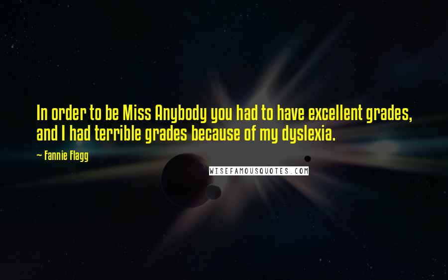 Fannie Flagg Quotes: In order to be Miss Anybody you had to have excellent grades, and I had terrible grades because of my dyslexia.