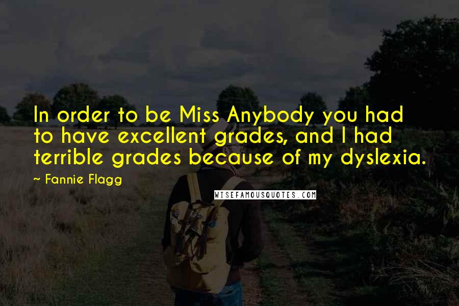 Fannie Flagg Quotes: In order to be Miss Anybody you had to have excellent grades, and I had terrible grades because of my dyslexia.