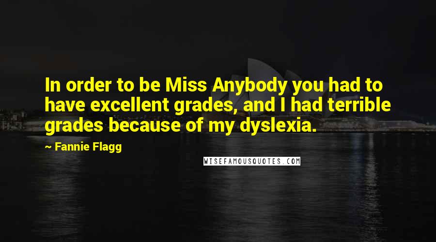 Fannie Flagg Quotes: In order to be Miss Anybody you had to have excellent grades, and I had terrible grades because of my dyslexia.