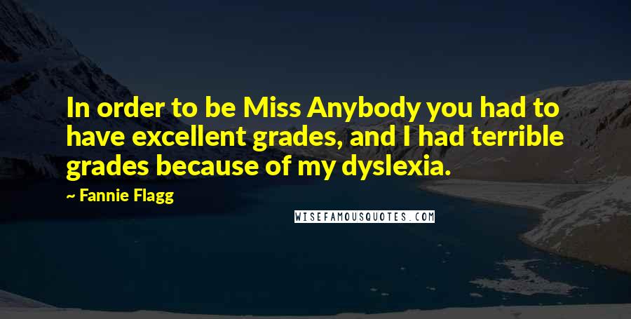 Fannie Flagg Quotes: In order to be Miss Anybody you had to have excellent grades, and I had terrible grades because of my dyslexia.