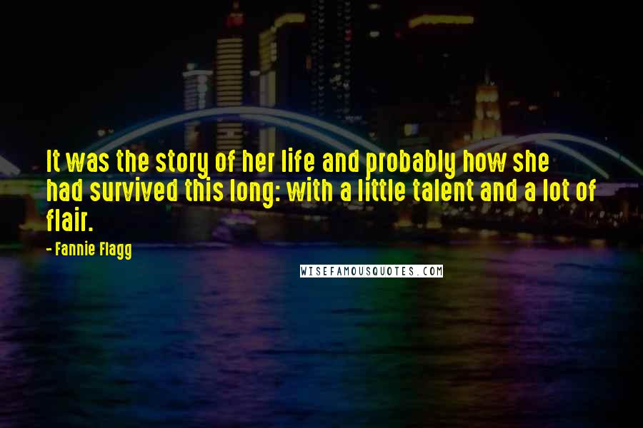 Fannie Flagg Quotes: It was the story of her life and probably how she had survived this long: with a little talent and a lot of flair.