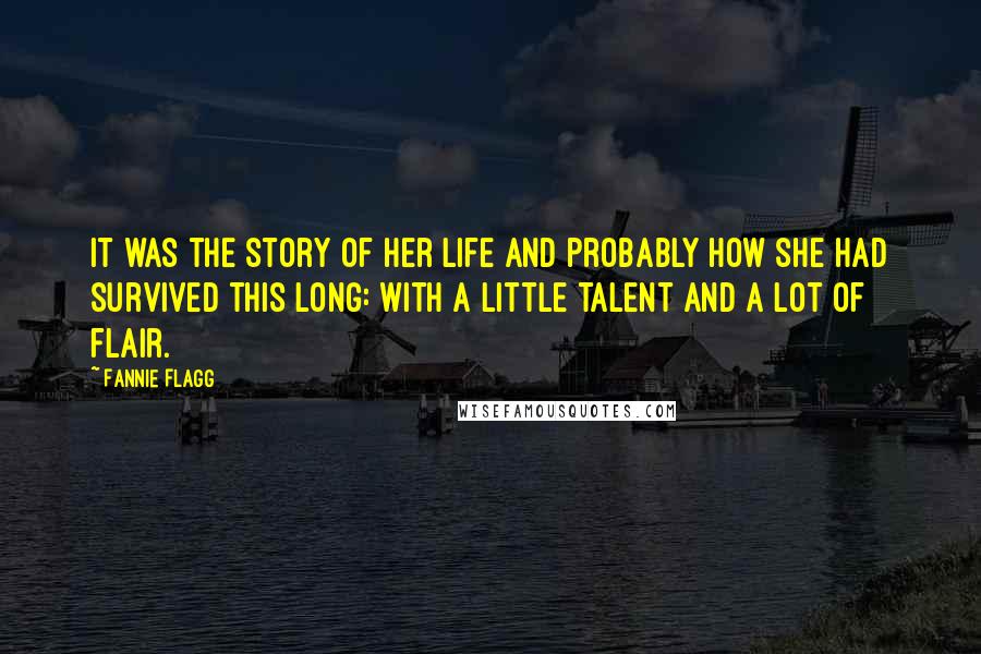 Fannie Flagg Quotes: It was the story of her life and probably how she had survived this long: with a little talent and a lot of flair.