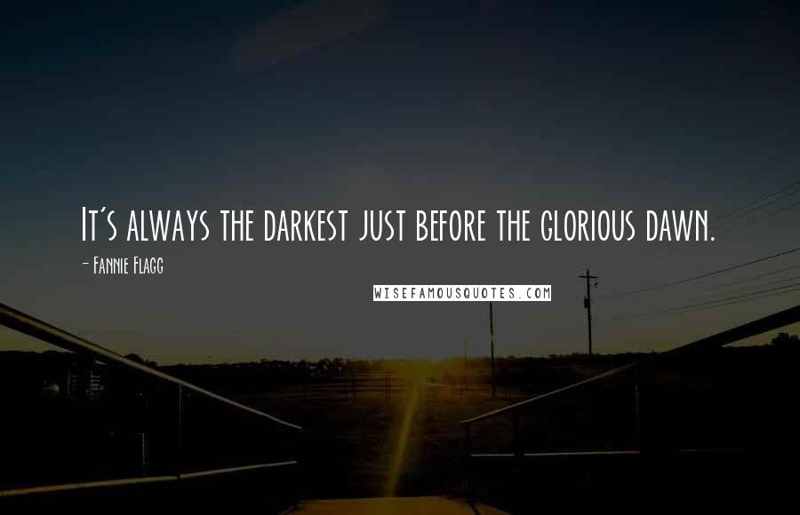 Fannie Flagg Quotes: It's always the darkest just before the glorious dawn.