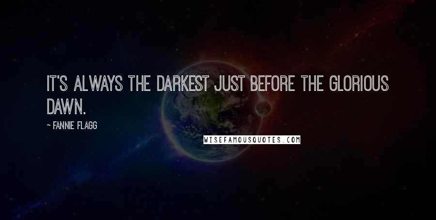 Fannie Flagg Quotes: It's always the darkest just before the glorious dawn.