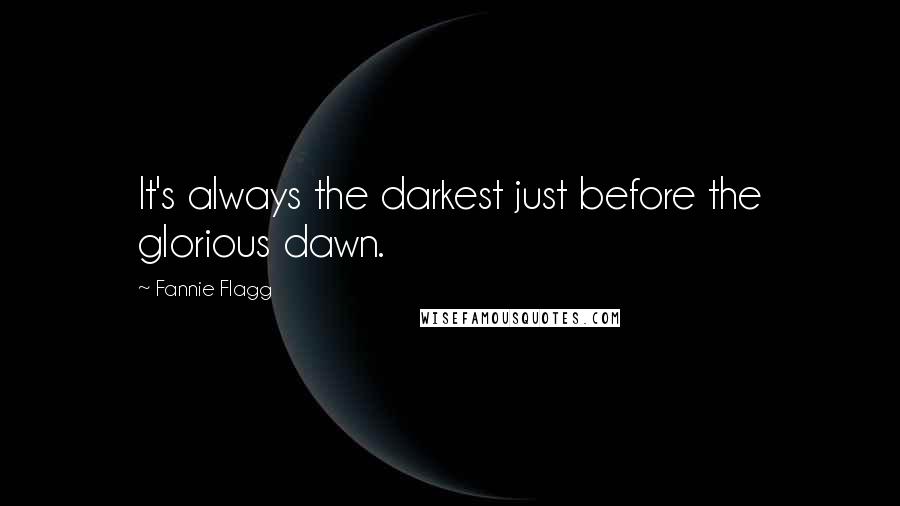 Fannie Flagg Quotes: It's always the darkest just before the glorious dawn.
