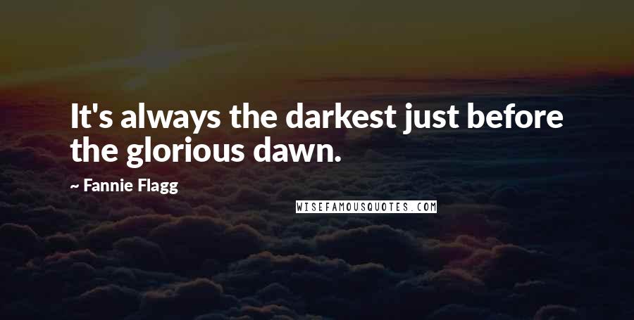 Fannie Flagg Quotes: It's always the darkest just before the glorious dawn.