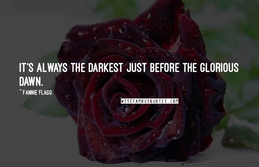 Fannie Flagg Quotes: It's always the darkest just before the glorious dawn.