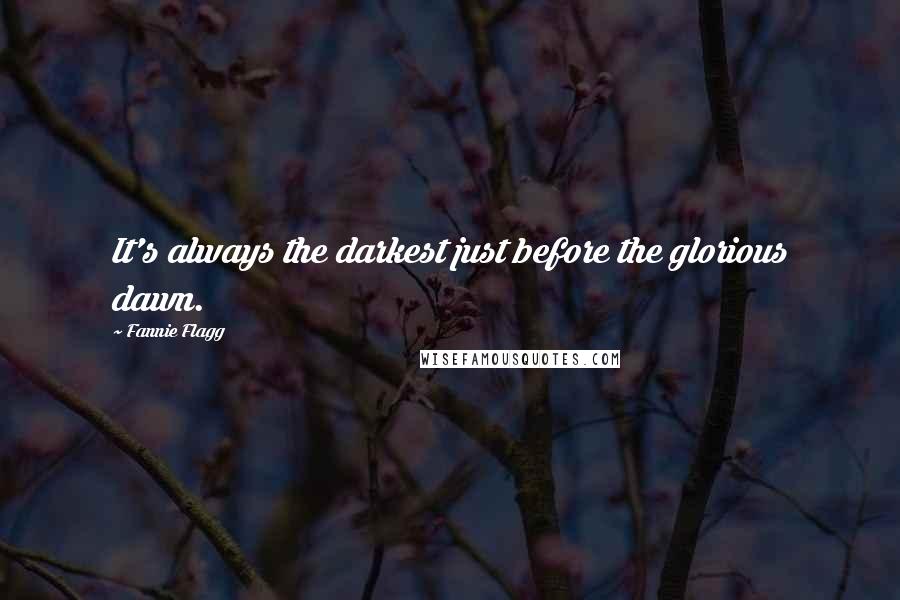 Fannie Flagg Quotes: It's always the darkest just before the glorious dawn.