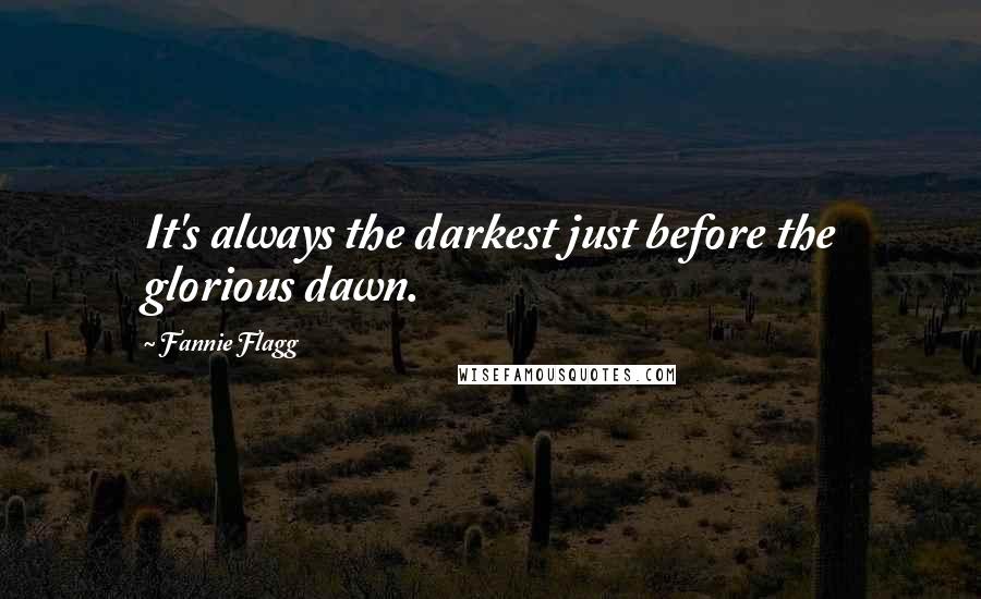 Fannie Flagg Quotes: It's always the darkest just before the glorious dawn.