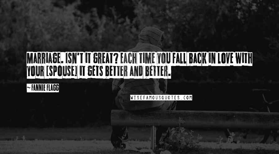 Fannie Flagg Quotes: Marriage. Isn't it great? Each time you fall back in love with your [spouse] it gets better and better.