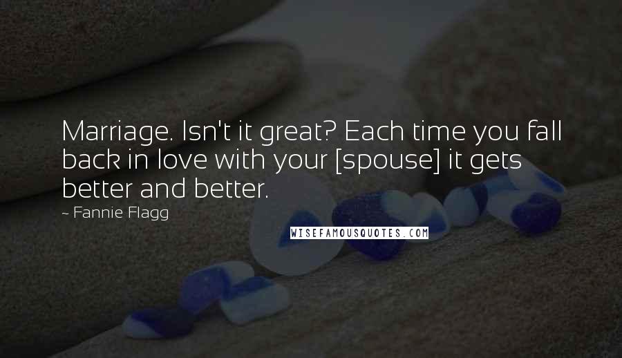 Fannie Flagg Quotes: Marriage. Isn't it great? Each time you fall back in love with your [spouse] it gets better and better.