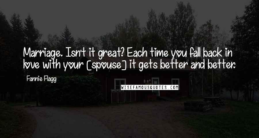 Fannie Flagg Quotes: Marriage. Isn't it great? Each time you fall back in love with your [spouse] it gets better and better.