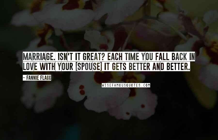 Fannie Flagg Quotes: Marriage. Isn't it great? Each time you fall back in love with your [spouse] it gets better and better.