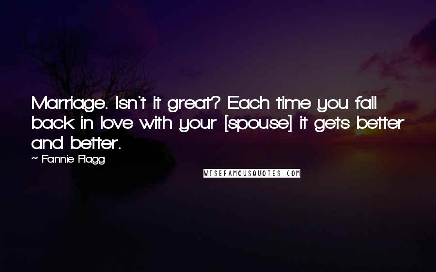 Fannie Flagg Quotes: Marriage. Isn't it great? Each time you fall back in love with your [spouse] it gets better and better.