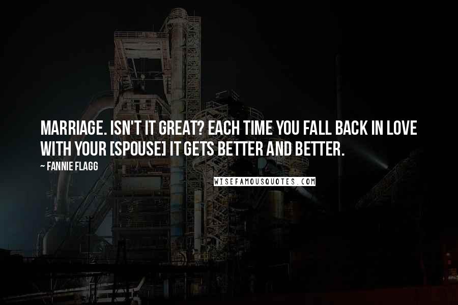 Fannie Flagg Quotes: Marriage. Isn't it great? Each time you fall back in love with your [spouse] it gets better and better.