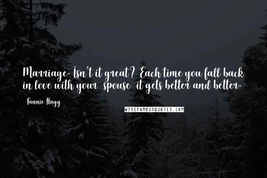 Fannie Flagg Quotes: Marriage. Isn't it great? Each time you fall back in love with your [spouse] it gets better and better.