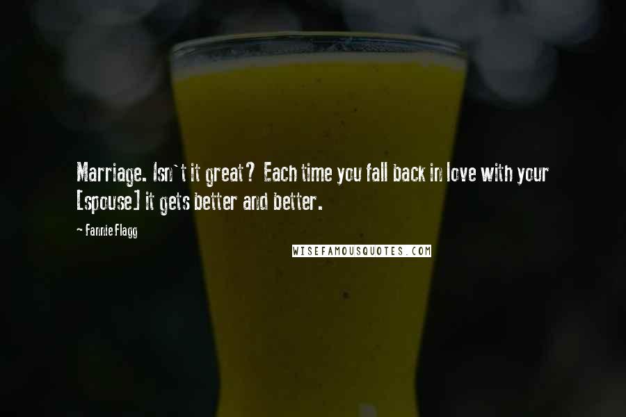 Fannie Flagg Quotes: Marriage. Isn't it great? Each time you fall back in love with your [spouse] it gets better and better.