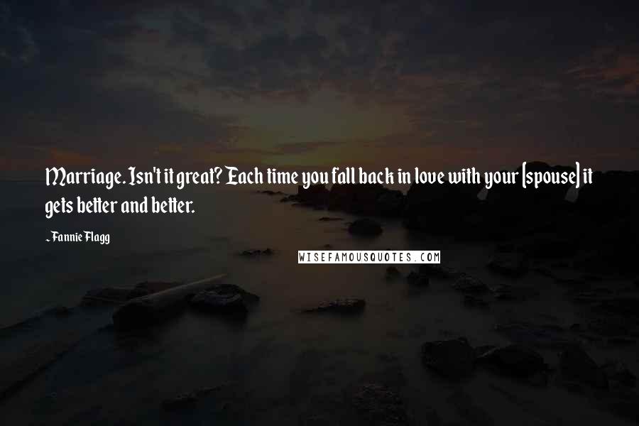 Fannie Flagg Quotes: Marriage. Isn't it great? Each time you fall back in love with your [spouse] it gets better and better.