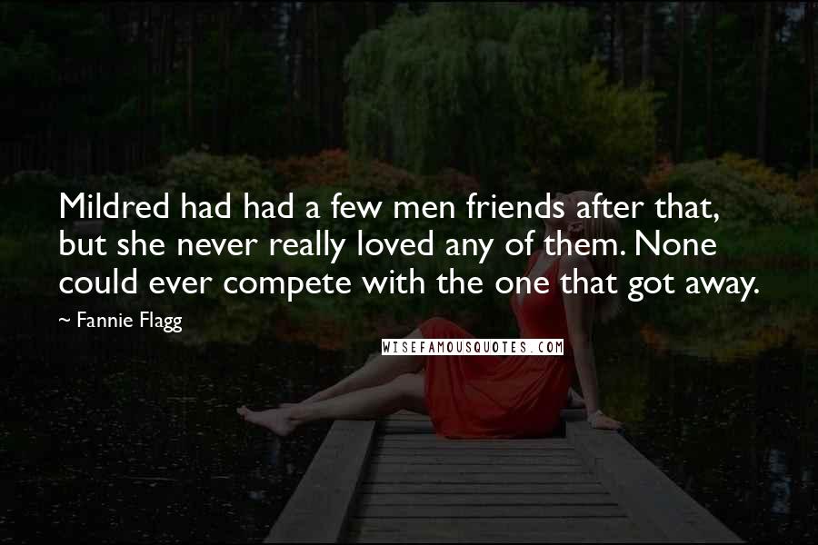 Fannie Flagg Quotes: Mildred had had a few men friends after that, but she never really loved any of them. None could ever compete with the one that got away.