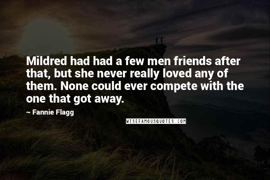 Fannie Flagg Quotes: Mildred had had a few men friends after that, but she never really loved any of them. None could ever compete with the one that got away.
