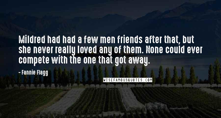 Fannie Flagg Quotes: Mildred had had a few men friends after that, but she never really loved any of them. None could ever compete with the one that got away.