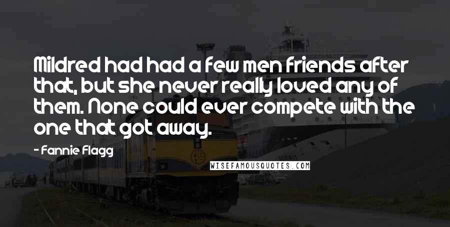 Fannie Flagg Quotes: Mildred had had a few men friends after that, but she never really loved any of them. None could ever compete with the one that got away.