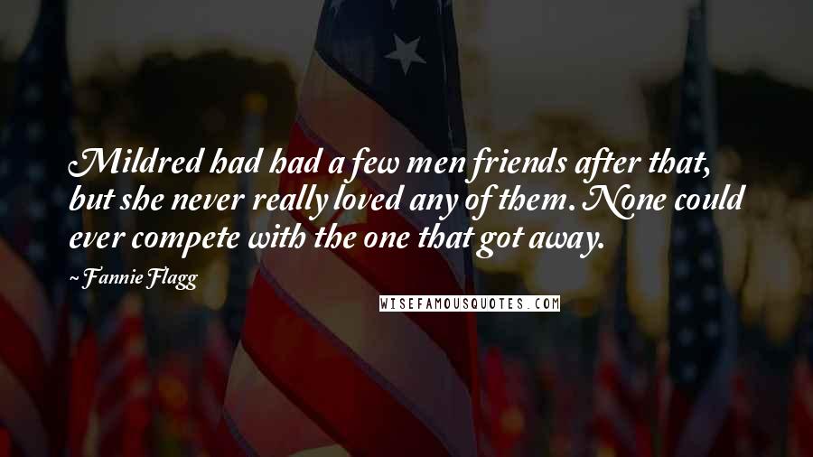 Fannie Flagg Quotes: Mildred had had a few men friends after that, but she never really loved any of them. None could ever compete with the one that got away.
