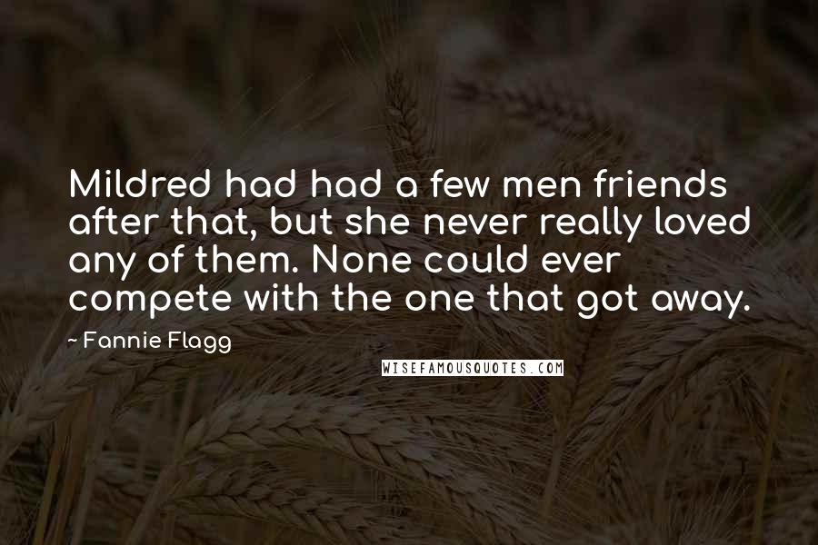 Fannie Flagg Quotes: Mildred had had a few men friends after that, but she never really loved any of them. None could ever compete with the one that got away.