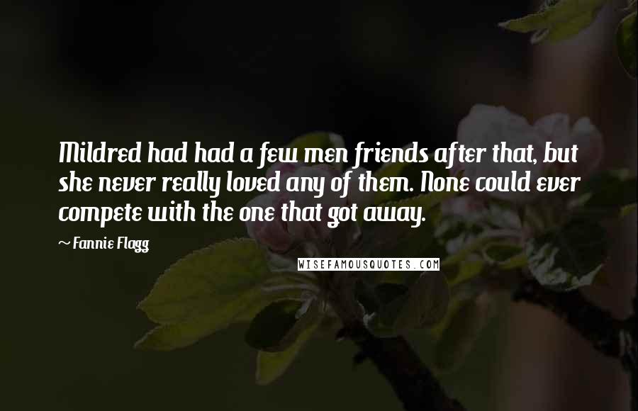 Fannie Flagg Quotes: Mildred had had a few men friends after that, but she never really loved any of them. None could ever compete with the one that got away.