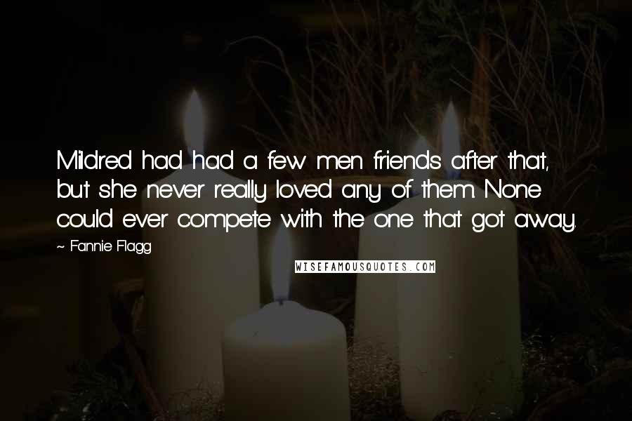 Fannie Flagg Quotes: Mildred had had a few men friends after that, but she never really loved any of them. None could ever compete with the one that got away.