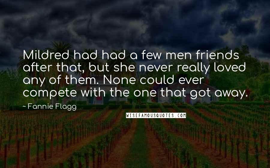 Fannie Flagg Quotes: Mildred had had a few men friends after that, but she never really loved any of them. None could ever compete with the one that got away.