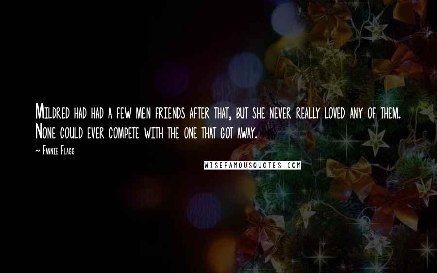 Fannie Flagg Quotes: Mildred had had a few men friends after that, but she never really loved any of them. None could ever compete with the one that got away.